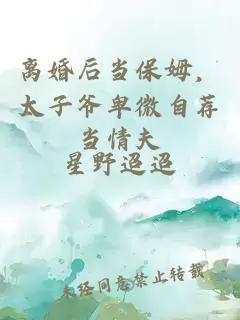 离婚后当保姆，太子爷卑微自荐当情夫